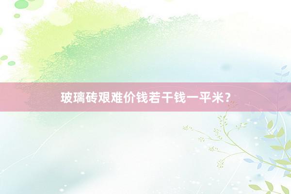 玻璃砖艰难价钱若干钱一平米？