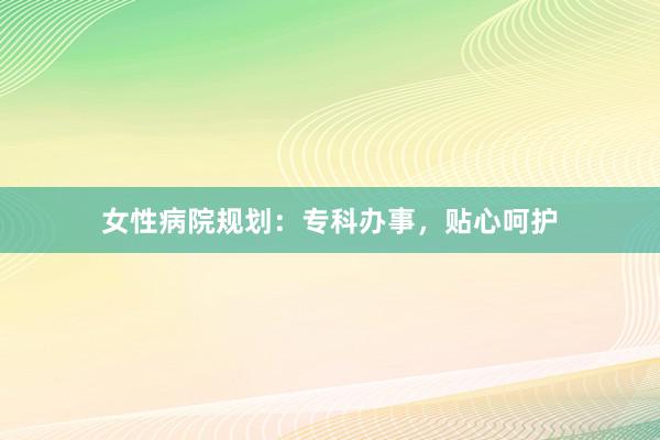 女性病院规划：专科办事，贴心呵护