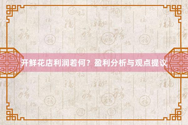 开鲜花店利润若何？盈利分析与观点提议